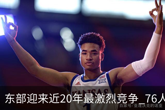 东部迎来近20年最激烈竞争 76人成为争冠大热但仍有多项致命隐患